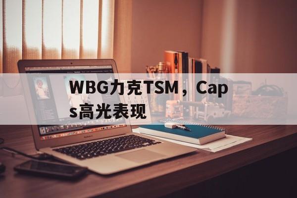 米兰捕鱼-WBG力克TSM，Caps高光表现的简单介绍